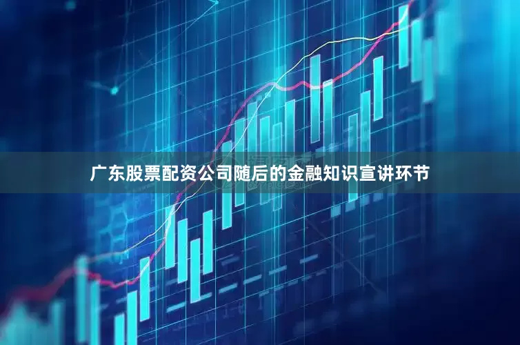 广东股票配资公司随后的金融知识宣讲环节