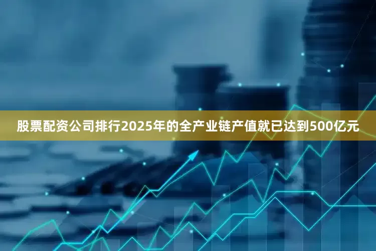 股票配资公司排行2025年的全产业链产值就已达到500亿元