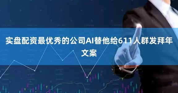 实盘配资最优秀的公司AI替他给611人群发拜年文案