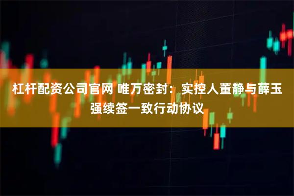 杠杆配资公司官网 唯万密封：实控人董静与薛玉强续签一致行动协议