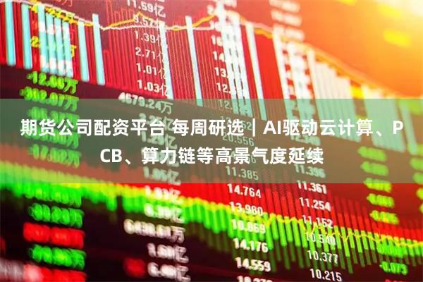 期货公司配资平台 每周研选｜AI驱动云计算、PCB、算力链等高景气度延续