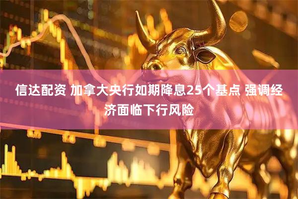信达配资 加拿大央行如期降息25个基点 强调经济面临下行风险