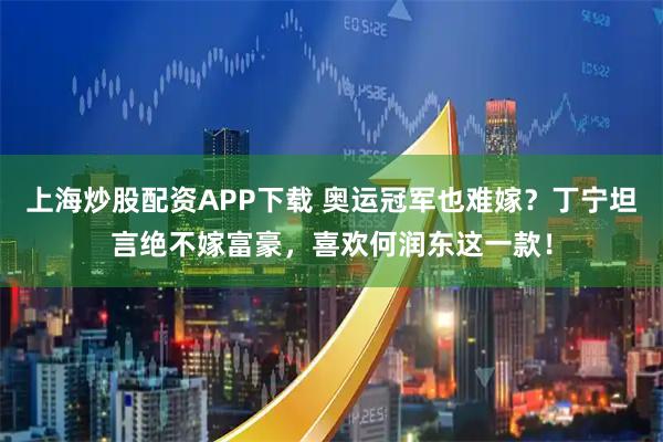 上海炒股配资APP下载 奥运冠军也难嫁？丁宁坦言绝不嫁富豪，喜欢何润东这一款！