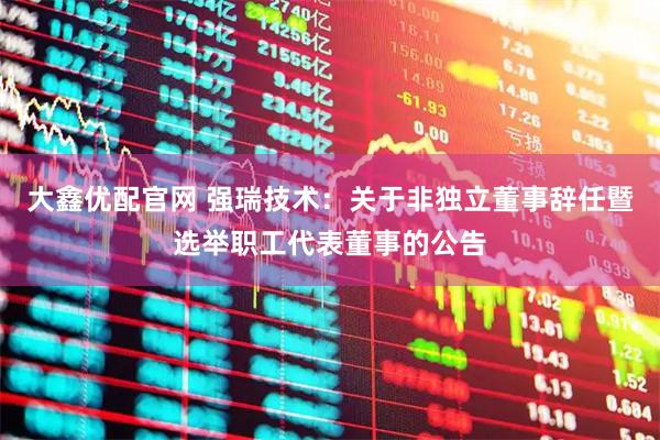 大鑫优配官网 强瑞技术：关于非独立董事辞任暨选举职工代表董事的公告
