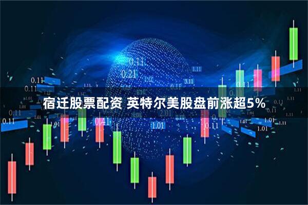 宿迁股票配资 英特尔美股盘前涨超5%
