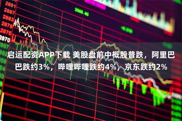 启运配资APP下载 美股盘前中概股普跌，阿里巴巴跌约3%，哔哩哔哩跌约4%，京东跌约2%