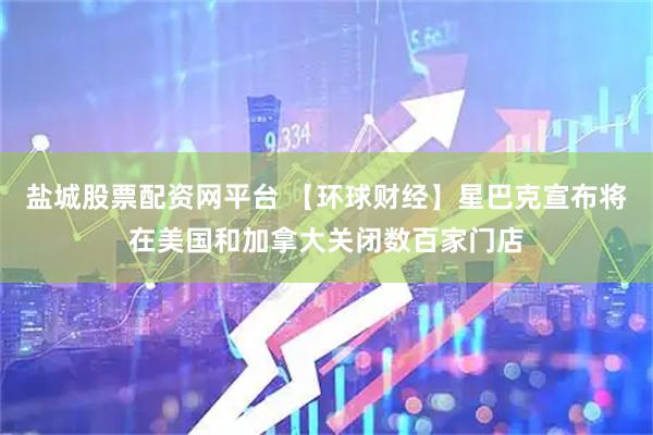 盐城股票配资网平台 【环球财经】星巴克宣布将在美国和加拿大关闭数百家门店