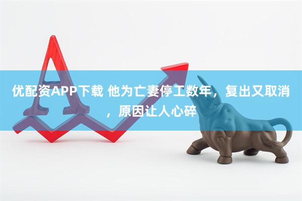 优配资APP下载 他为亡妻停工数年，复出又取消，原因让人心碎