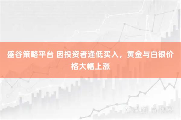 盛谷策略平台 因投资者逢低买入，黄金与白银价格大幅上涨