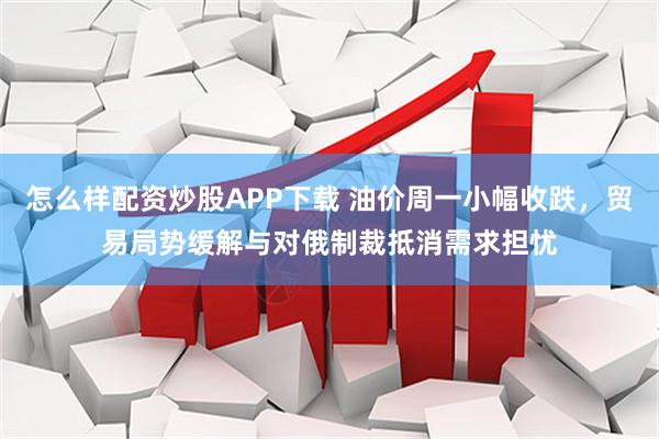 怎么样配资炒股APP下载 油价周一小幅收跌，贸易局势缓解与对俄制裁抵消需求担忧