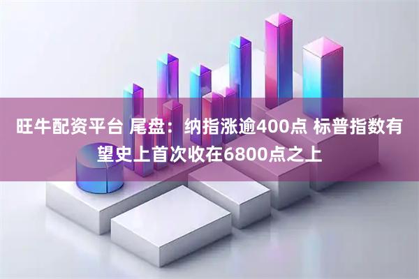 旺牛配资平台 尾盘：纳指涨逾400点 标普指数有望史上首次收在6800点之上