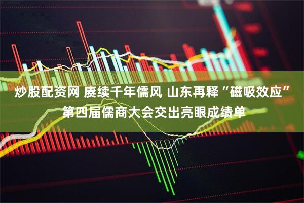 炒股配资网 赓续千年儒风 山东再释“磁吸效应” 第四届儒商大会交出亮眼成绩单