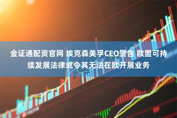 金证通配资官网 埃克森美孚CEO警告 欧盟可持续发展法律或令其无法在欧开展业务