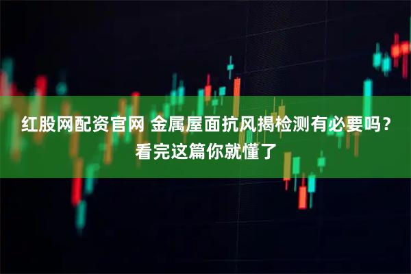 红股网配资官网 金属屋面抗风揭检测有必要吗？看完这篇你就懂了