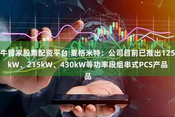 牛管家股票配资平台 麦格米特：公司目前已推出125kW、215kW、430kW等功率段组串式PCS产品