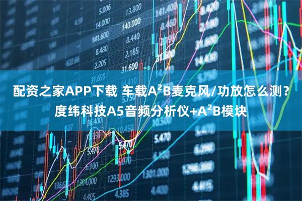 配资之家APP下载 车载A²B麦克风/功放怎么测？度纬科技A5音频分析仪+A²B模块