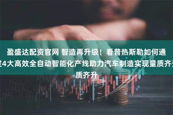 盈盛达配资官网 智造再升级！看普热斯勒如何通过4大高效全自动智能化产线助力汽车制造实现量质齐升