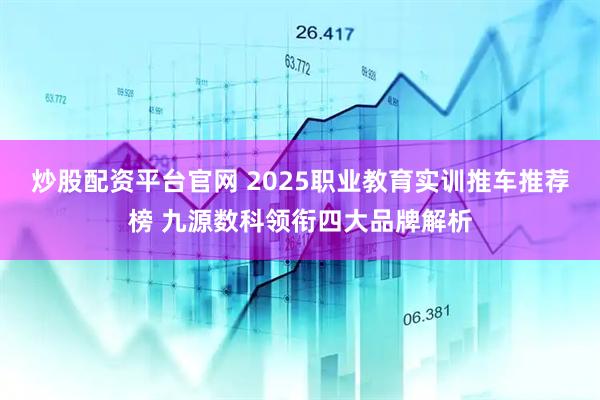 炒股配资平台官网 2025职业教育实训推车推荐榜 九源数科领衔四大品牌解析