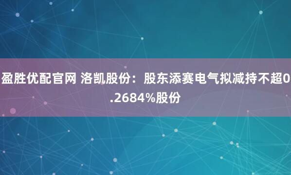 盈胜优配官网 洛凯股份：股东添赛电气拟减持不超0.2684%股份