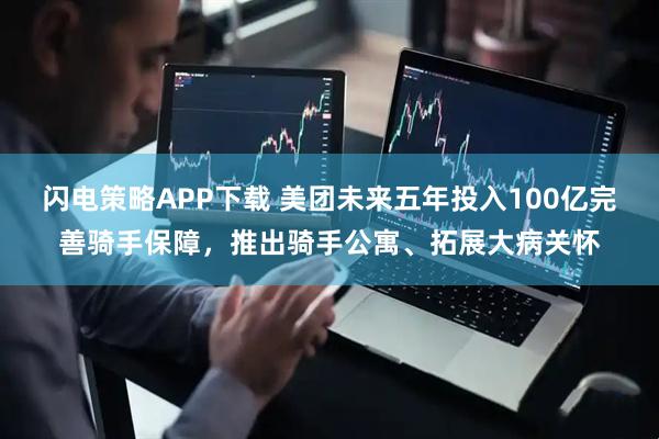 闪电策略APP下载 美团未来五年投入100亿完善骑手保障，推出骑手公寓、拓展大病关怀