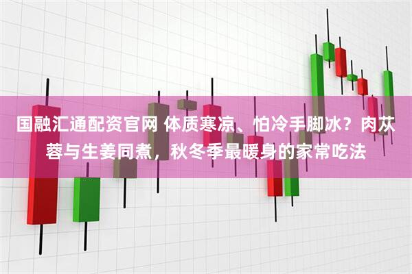 国融汇通配资官网 体质寒凉、怕冷手脚冰？肉苁蓉与生姜同煮，秋冬季最暖身的家常吃法