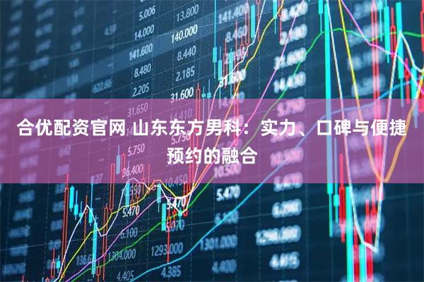 合优配资官网 山东东方男科：实力、口碑与便捷预约的融合