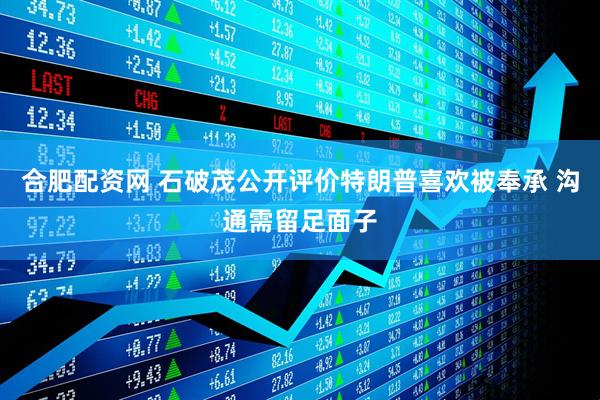 合肥配资网 石破茂公开评价特朗普喜欢被奉承 沟通需留足面子