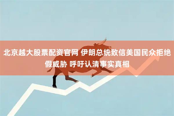 北京越大股票配资官网 伊朗总统致信美国民众拒绝假威胁 呼吁认清事实真相