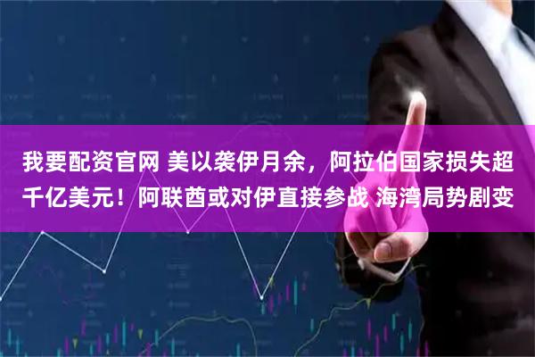 我要配资官网 美以袭伊月余，阿拉伯国家损失超千亿美元！阿联酋或对伊直接参战 海湾局势剧变