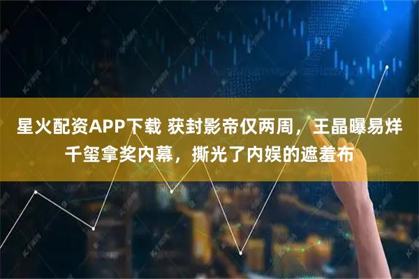 星火配资APP下载 获封影帝仅两周，王晶曝易烊千玺拿奖内幕，撕光了内娱的遮羞布