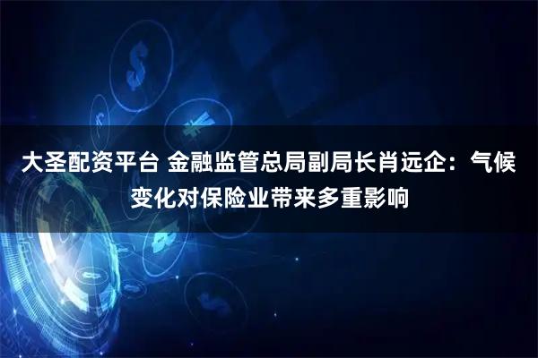 大圣配资平台 金融监管总局副局长肖远企：气候变化对保险业带来多重影响