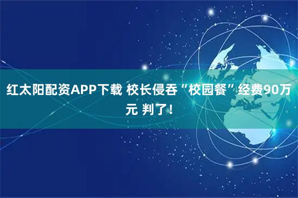 红太阳配资APP下载 校长侵吞“校园餐”经费90万元 判了！