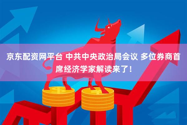 京东配资网平台 中共中央政治局会议 多位券商首席经济学家解读来了！