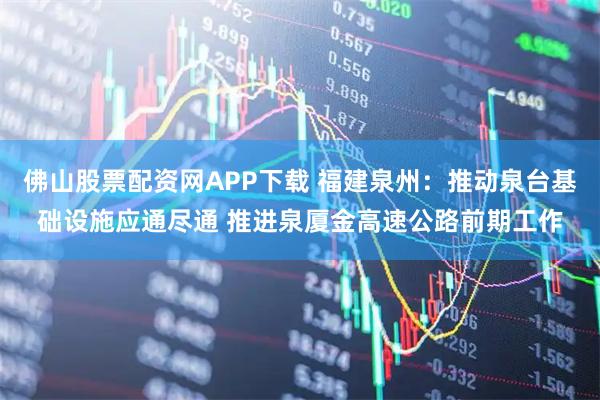 佛山股票配资网APP下载 福建泉州：推动泉台基础设施应通尽通 推进泉厦金高速公路前期工作