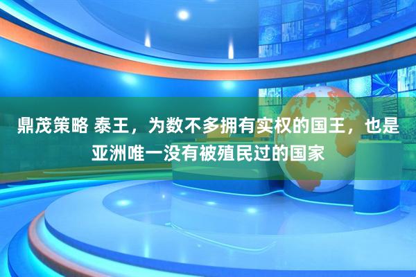 鼎茂策略 泰王，为数不多拥有实权的国王，也是亚洲唯一没有被殖民过的国家