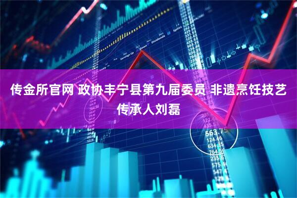 传金所官网 政协丰宁县第九届委员 非遗烹饪技艺传承人刘磊