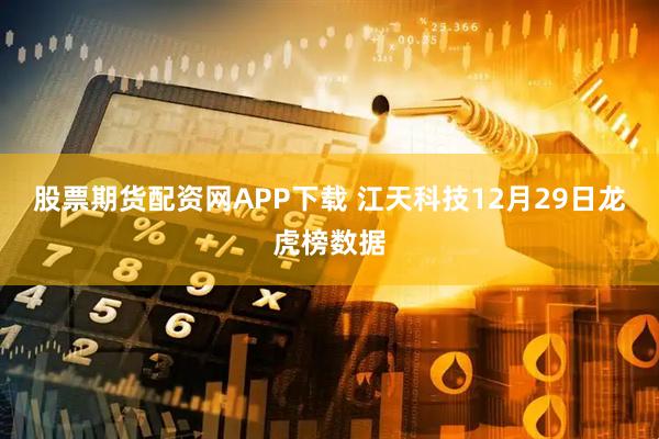 股票期货配资网APP下载 江天科技12月29日龙虎榜数据