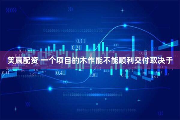 笑赢配资 一个项目的木作能不能顺利交付取决于