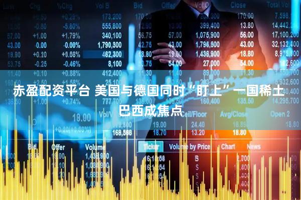 赤盈配资平台 美国与德国同时“盯上”一国稀土 巴西成焦点