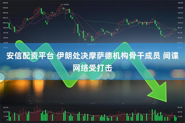 安信配资平台 伊朗处决摩萨德机构骨干成员 间谍网络受打击