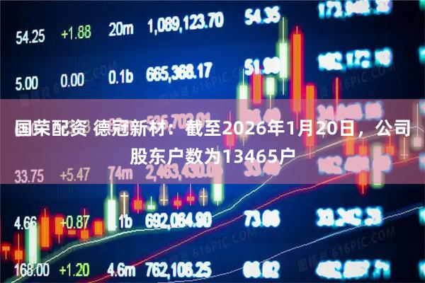 国荣配资 德冠新材：截至2026年1月20日，公司股东户数为13465户