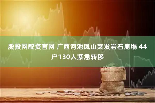 股投网配资官网 广西河池凤山突发岩石崩塌 44户130人紧急转移