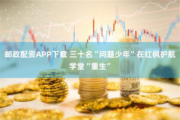 邮政配资APP下载 三十名“问题少年”在红枫护航学堂“重生”