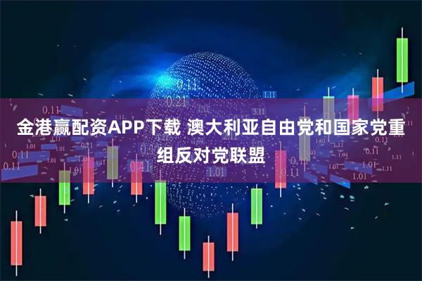 金港赢配资APP下载 澳大利亚自由党和国家党重组反对党联盟