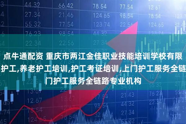 点牛通配资 重庆市两江金佳职业技能培训学校有限公司：居家护工,养老护工培训,护工考证培训,上门护工服务全链路专业机构