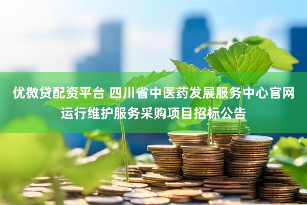 优微贷配资平台 四川省中医药发展服务中心官网运行维护服务采购项目招标公告