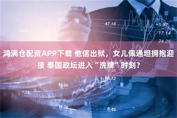 鸿满仓配资APP下载 他信出狱，女儿佩通坦拥抱迎接 泰国政坛进入“洗牌”时刻？