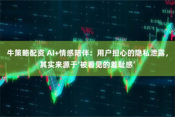 牛策略配资 AI+情感陪伴：用户担心的隐私泄露，其实来源于‘被看见的羞耻感’