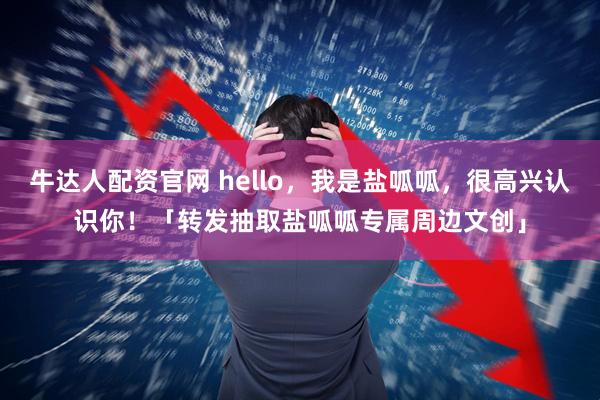 牛达人配资官网 hello，我是盐呱呱，很高兴认识你！「转发抽取盐呱呱专属周边文创」