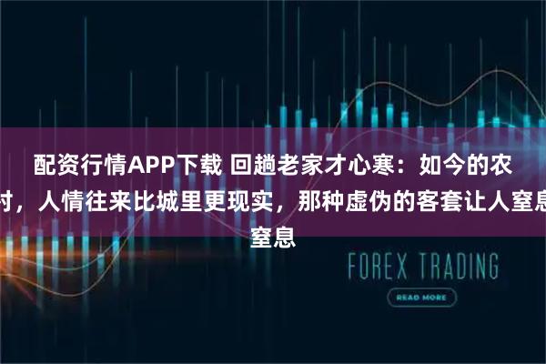 配资行情APP下载 回趟老家才心寒：如今的农村，人情往来比城里更现实，那种虚伪的客套让人窒息